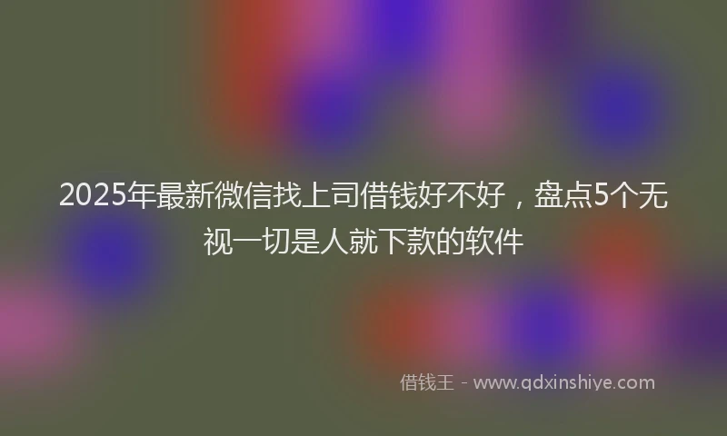 2025年最新微信找上司借钱好不好，盘点5个无视一切是人就下款的软件