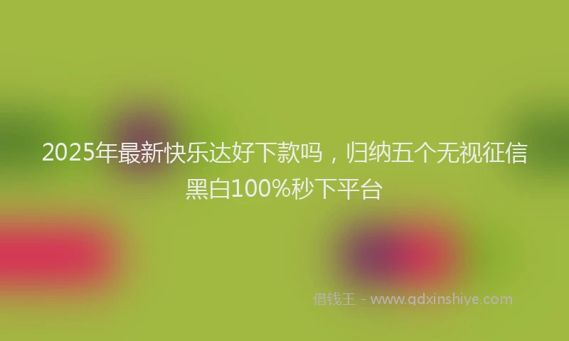 2025年最新快乐达好下款吗，归纳五个无视征信黑白100%秒下平台