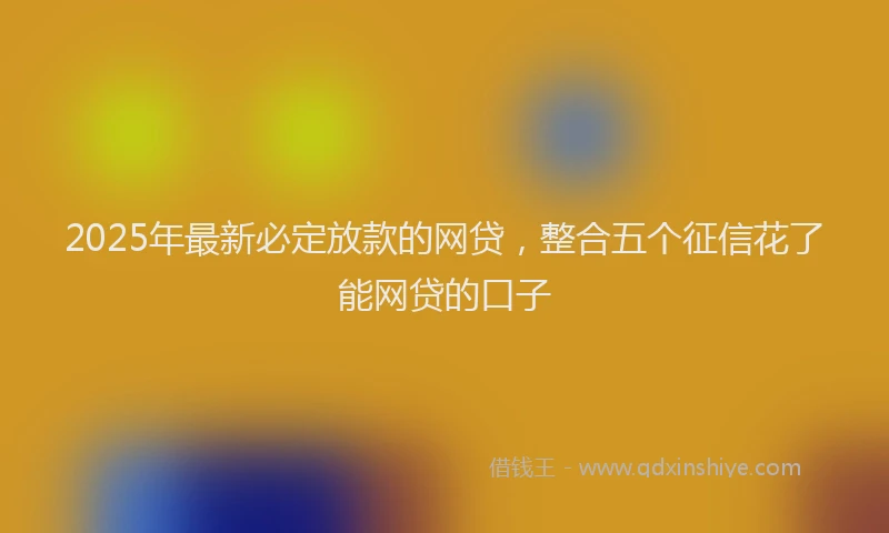 2025年最新必定放款的网贷，整合五个征信花了能网贷的口子
