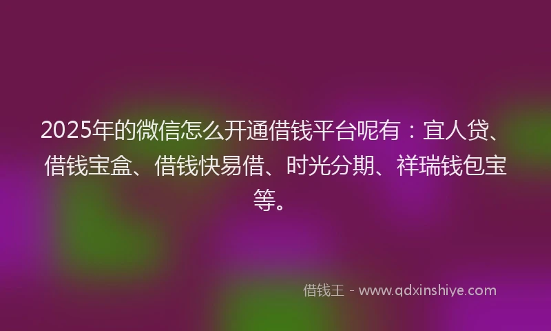 2025年的微信怎么开通借钱平台呢有：宜人贷、借钱宝盒、借钱快易借、时光分期、祥瑞钱包宝等。