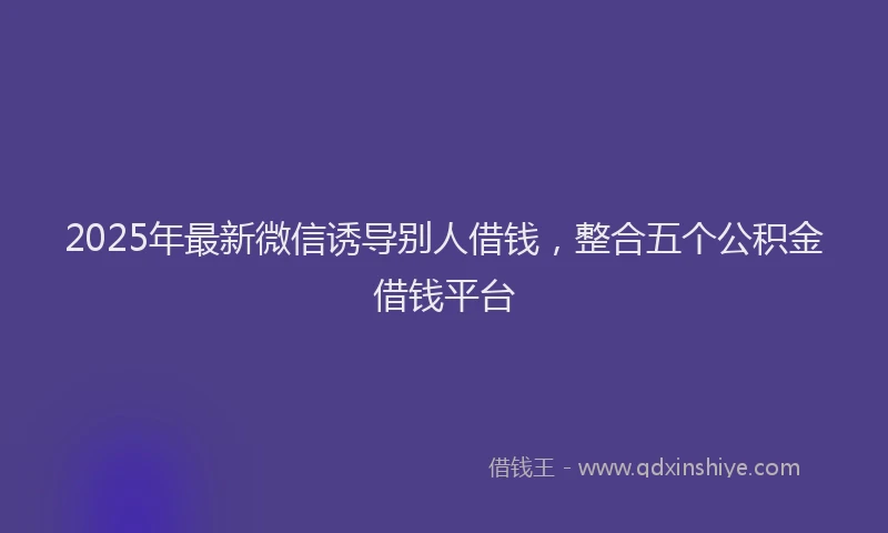 2025年最新微信诱导别人借钱，整合五个公积金借钱平台