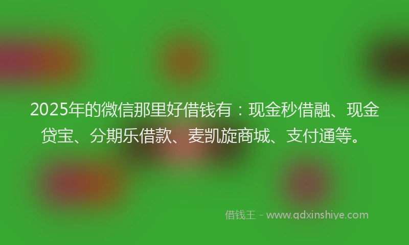 2025年的微信那里好借钱有：现金秒借融、现金贷宝、分期乐借款、麦凯旋商城、支付通等。
