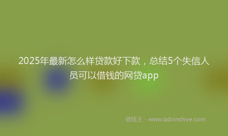 2025年最新怎么样贷款好下款，总结5个失信人员可以借钱的网贷app