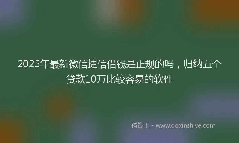 2025年最新微信捷信借钱是正规的吗，归纳五个贷款10万比较容易的软件