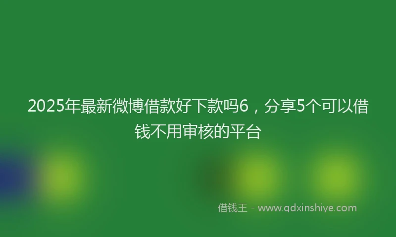 2025年最新微博借款好下款吗6，分享5个可以借钱不用审核的平台