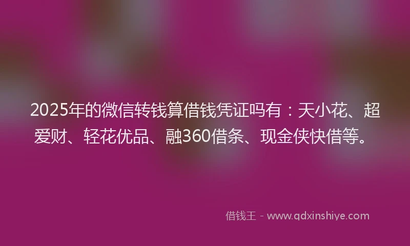 2025年的微信转钱算借钱凭证吗有：天小花、超爱财、轻花优品、融360借条、现金侠快借等。