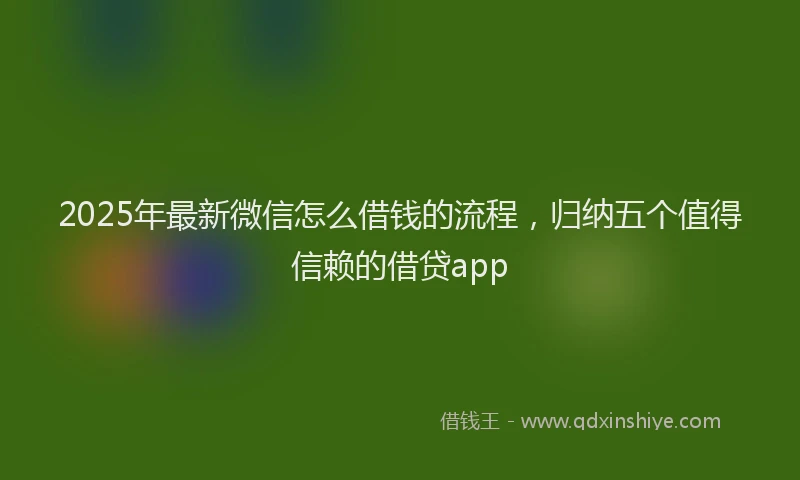 2025年最新微信怎么借钱的流程，归纳五个值得信赖的借贷app