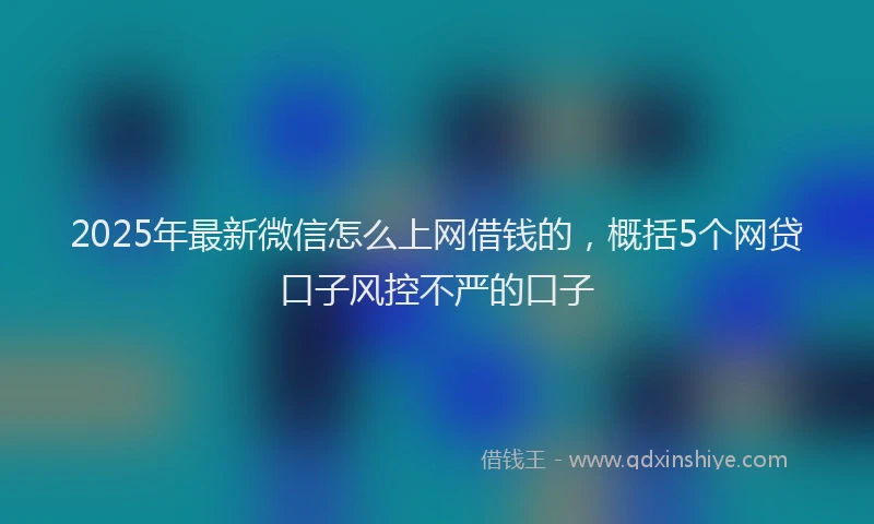 2025年最新微信怎么上网借钱的，概括5个网贷口子风控不严的口子