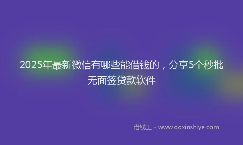 2025年最新微信有哪些能借钱的，分享5个秒批无面签贷款软件