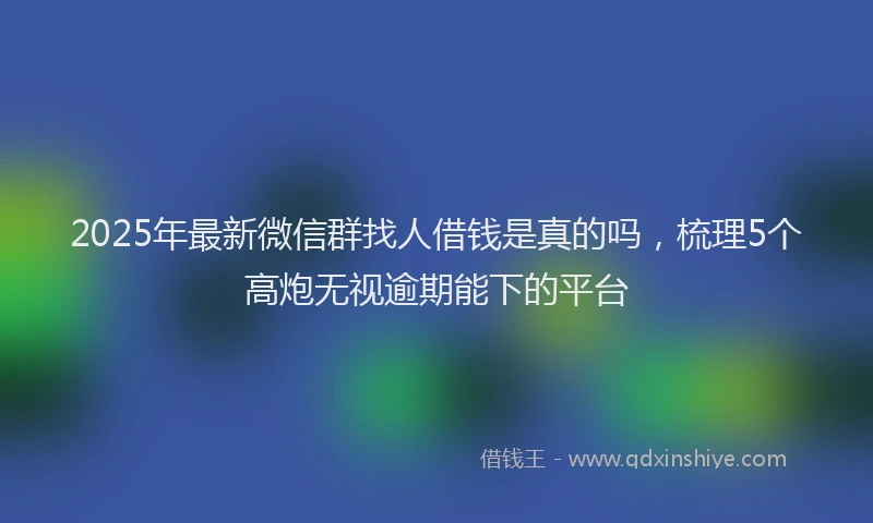 2025年最新微信群找人借钱是真的吗，梳理5个高炮无视逾期能下的平台
