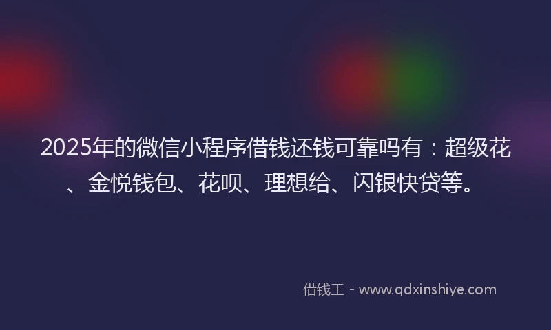 2025年的微信小程序借钱还钱可靠吗有：超级花、金悦钱包、花呗、理想给、闪银快贷等。