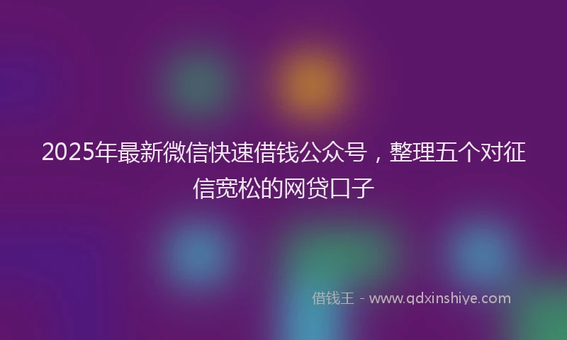 2025年最新微信快速借钱公众号，整理五个对征信宽松的网贷口子