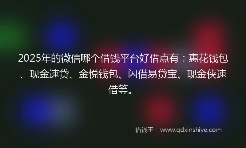 2025年的微信哪个借钱平台好借点有：惠花钱包、现金速贷、金悦钱包、闪借易贷宝、现金侠速借等。