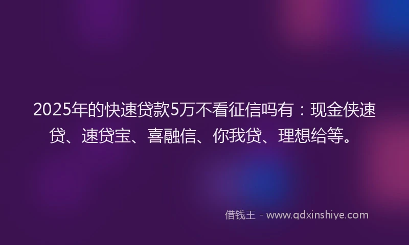 2025年的快速贷款5万不看征信吗有：现金侠速贷、速贷宝、喜融信、你我贷、理想给等。