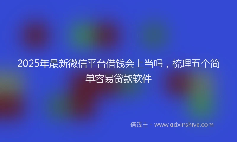 2025年最新微信平台借钱会上当吗，梳理五个简单容易贷款软件