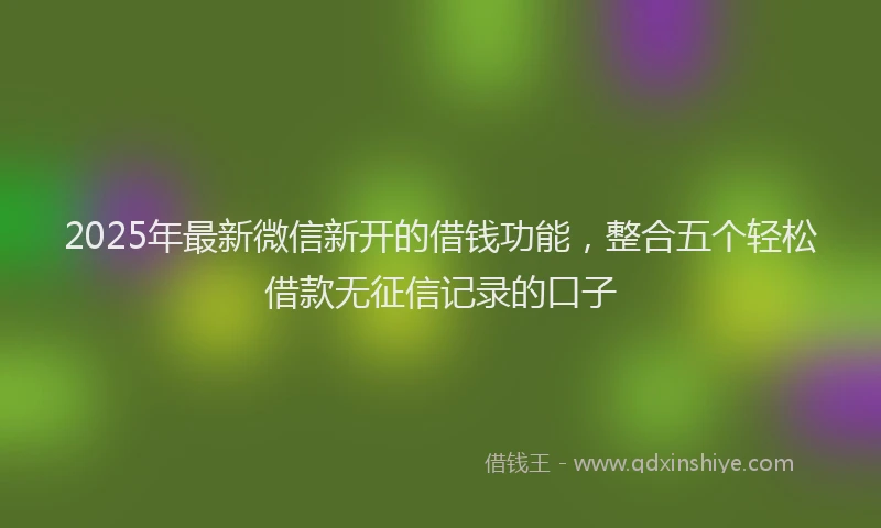2025年最新微信新开的借钱功能，整合五个轻松借款无征信记录的口子