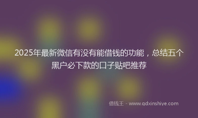 2025年最新微信有没有能借钱的功能，总结五个黑户必下款的口子贴吧推荐