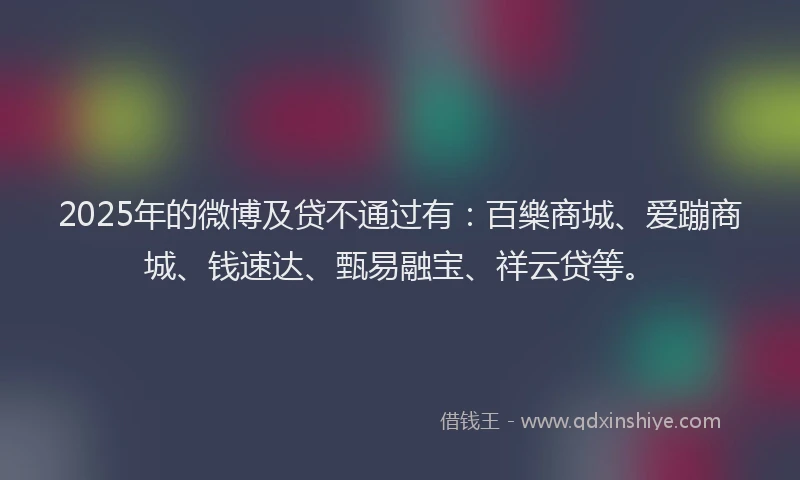 2025年的微博及贷不通过有：百樂商城、爱蹦商城、钱速达、甄易融宝、祥云贷等。