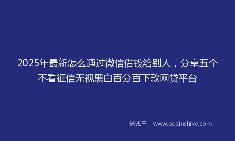 2025年最新怎么通过微信借钱给别人，分享五个不看征信无视黑白百分百下款网贷平台
