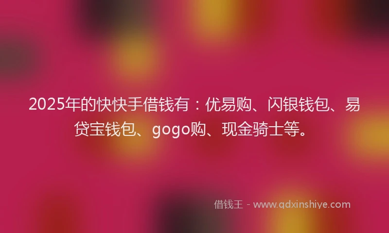 2025年的快快手借钱有：优易购、闪银钱包、易贷宝钱包、gogo购、现金骑士等。