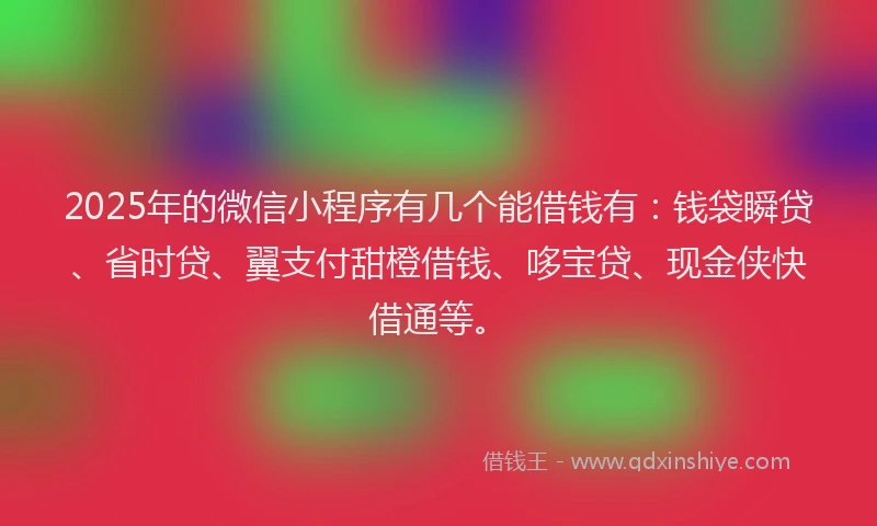 2025年的微信小程序有几个能借钱有：钱袋瞬贷、省时贷、翼支付甜橙借钱、哆宝贷、现金侠快借通等。