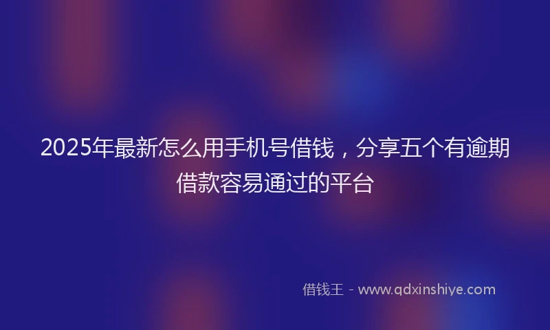 2025年最新怎么用手机号借钱，分享五个有逾期借款容易通过的平台