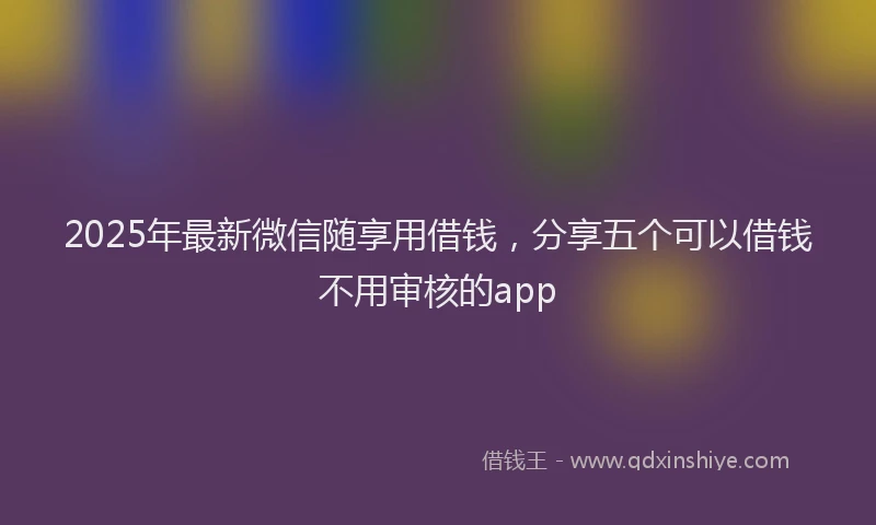 2025年最新微信随享用借钱，分享五个可以借钱不用审核的app