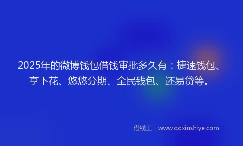 2025年的微博钱包借钱审批多久有：捷速钱包、享下花、悠悠分期、全民钱包、还易贷等。