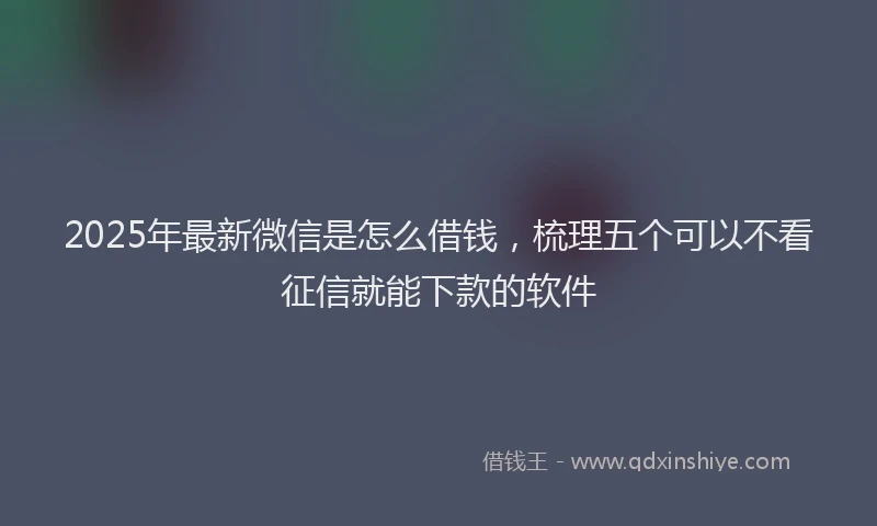 2025年最新微信是怎么借钱，梳理五个可以不看征信就能下款的软件
