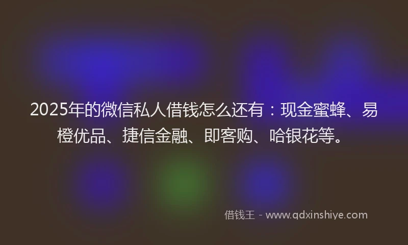 2025年的微信私人借钱怎么还有：现金蜜蜂、易橙优品、捷信金融、即客购、哈银花等。