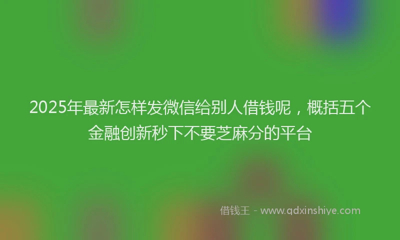 2025年最新怎样发微信给别人借钱呢，概括五个金融创新秒下不要芝麻分的平台