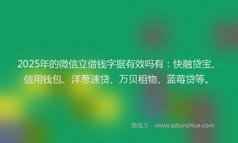 2025年的微信立借钱字据有效吗有：快融贷宝、信用钱包、洋葱速贷、万贝租物、蓝莓贷等。