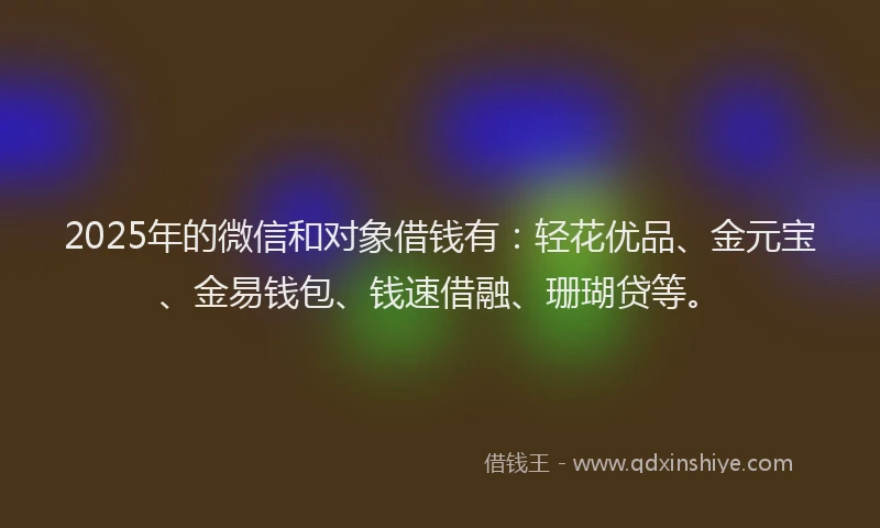 2025年的微信和对象借钱有：轻花优品、金元宝、金易钱包、钱速借融、珊瑚贷等。
