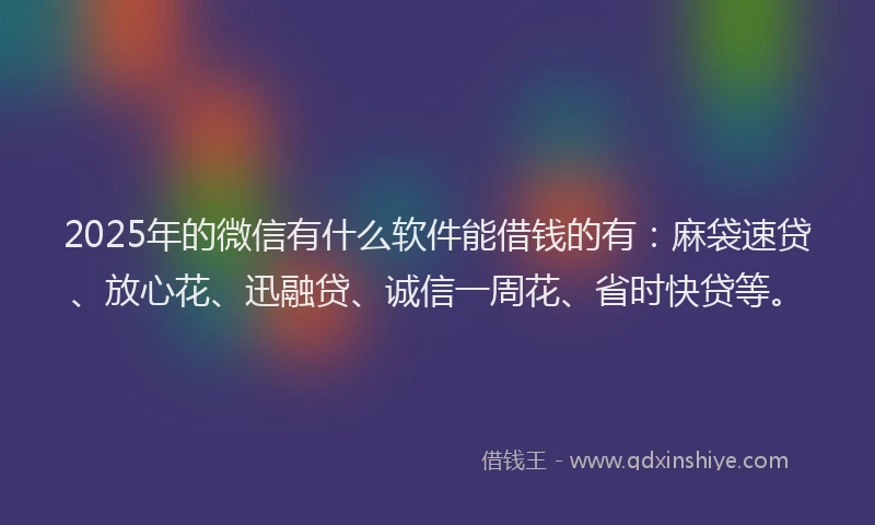 2025年的微信有什么软件能借钱的有：麻袋速贷、放心花、迅融贷、诚信一周花、省时快贷等。