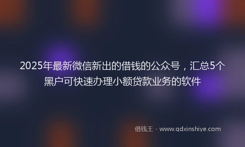 2025年最新微信新出的借钱的公众号，汇总5个黑户可快速办理小额贷款业务的软件