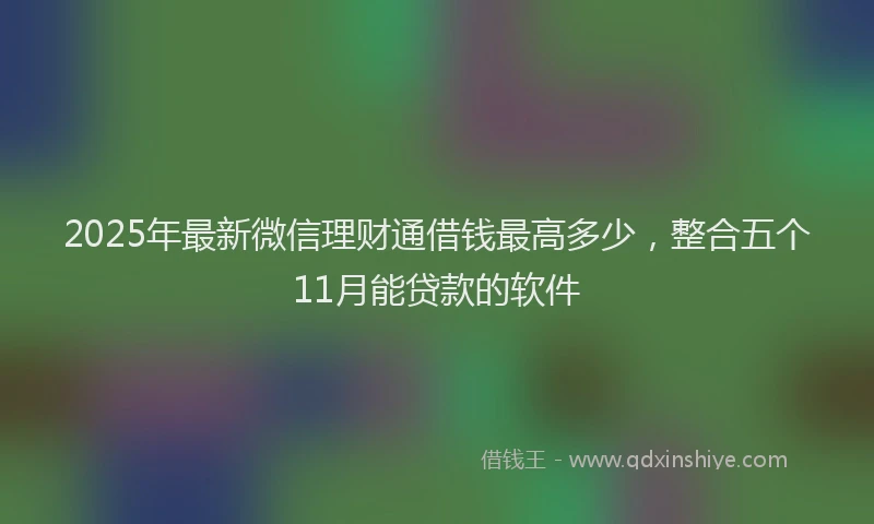 2025年最新微信理财通借钱最高多少，整合五个11月能贷款的软件