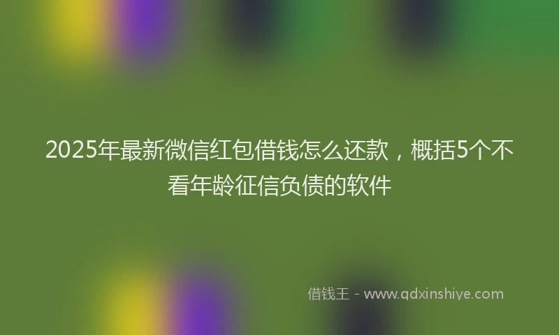 2025年最新微信红包借钱怎么还款，概括5个不看年龄征信负债的软件