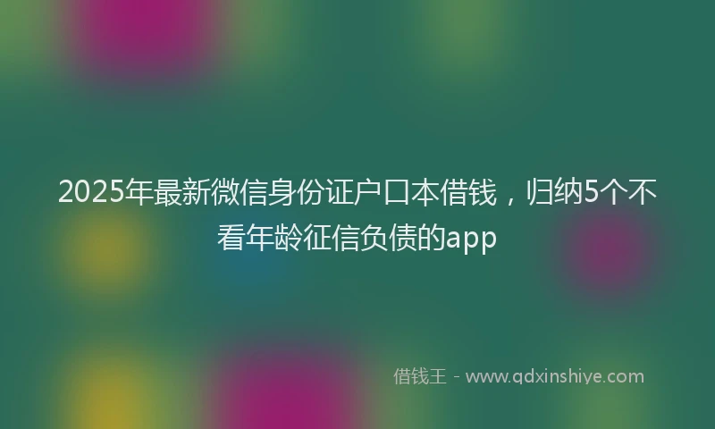 2025年最新微信身份证户口本借钱，归纳5个不看年龄征信负债的app