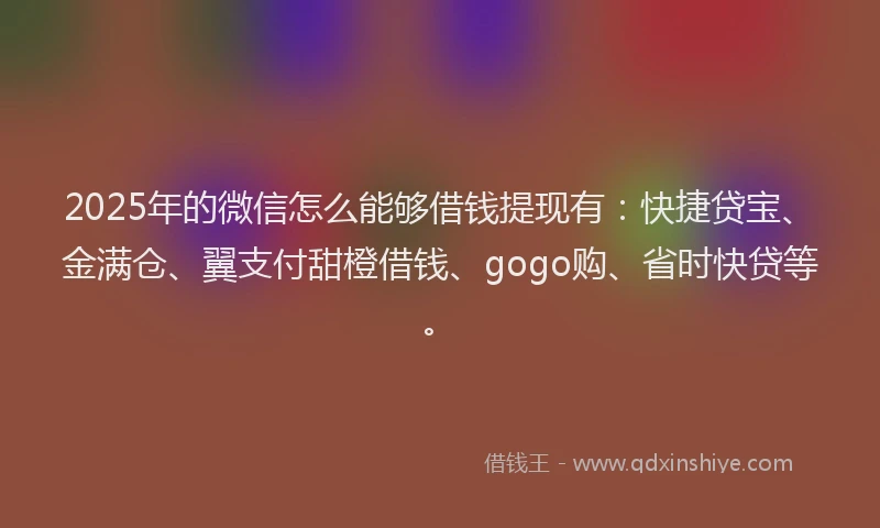2025年的微信怎么能够借钱提现有：快捷贷宝、金满仓、翼支付甜橙借钱、gogo购、省时快贷等。
