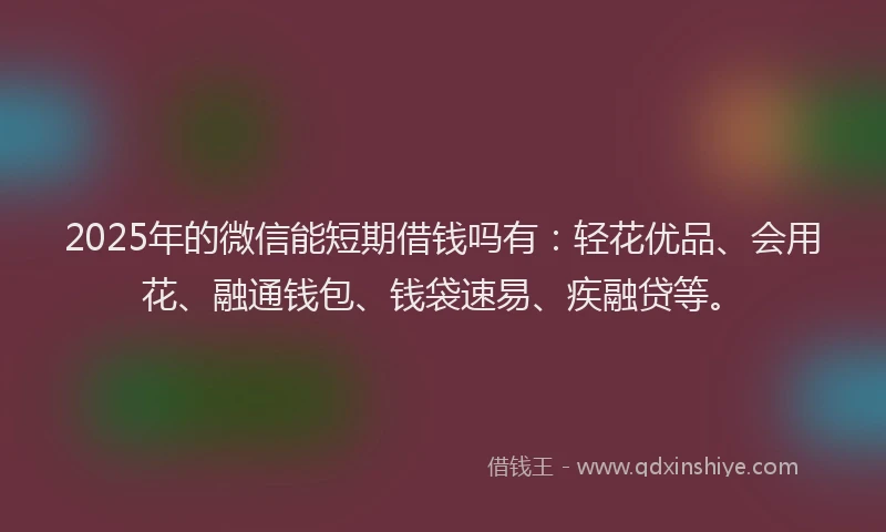 2025年的微信能短期借钱吗有：轻花优品、会用花、融通钱包、钱袋速易、疾融贷等。