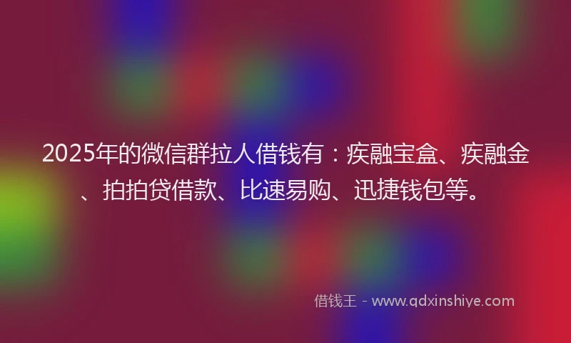 2025年的微信群拉人借钱有：疾融宝盒、疾融金、拍拍贷借款、比速易购、迅捷钱包等。