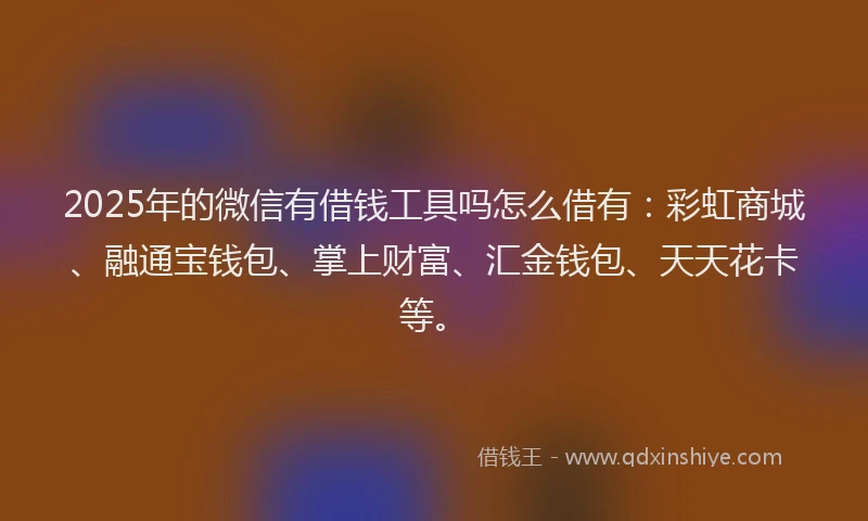 2025年的微信有借钱工具吗怎么借有：彩虹商城、融通宝钱包、掌上财富、汇金钱包、天天花卡等。