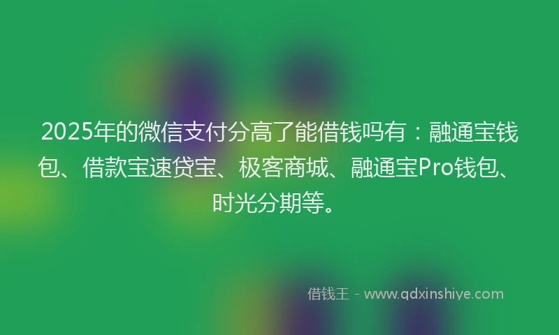 2025年的微信支付分高了能借钱吗有：融通宝钱包、借款宝速贷宝、极客商城、融通宝Pro钱包、时光分期等。