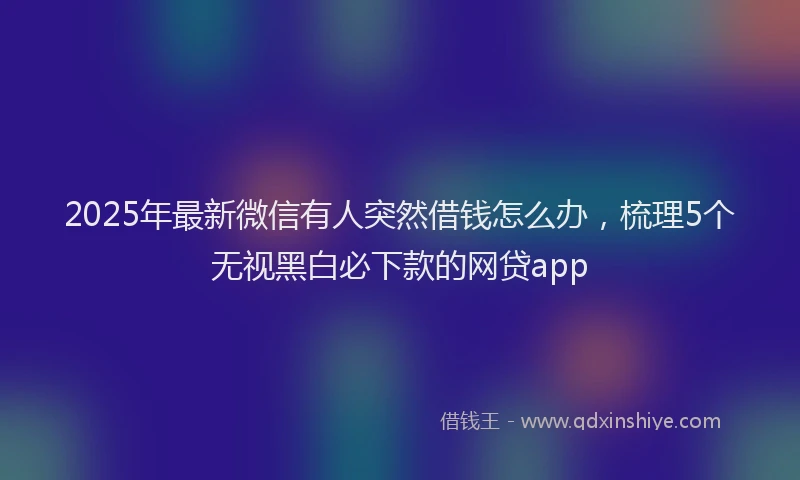 2025年最新微信有人突然借钱怎么办，梳理5个无视黑白必下款的网贷app