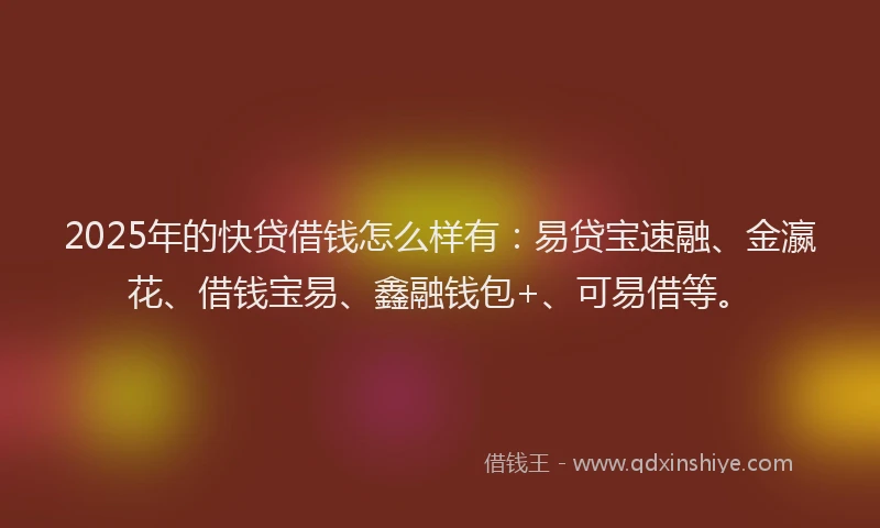 2025年的快贷借钱怎么样有：易贷宝速融、金瀛花、借钱宝易、鑫融钱包+、可易借等。