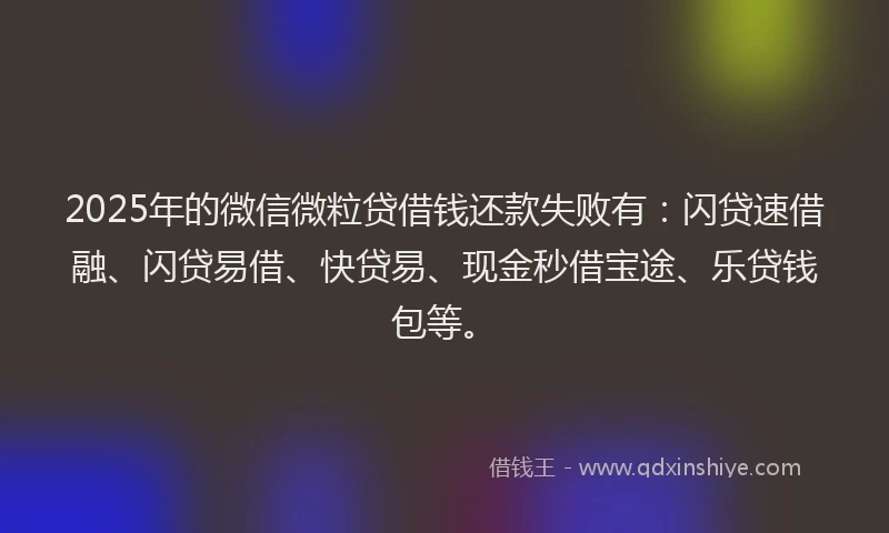2025年的微信微粒贷借钱还款失败有：闪贷速借融、闪贷易借、快贷易、现金秒借宝途、乐贷钱包等。