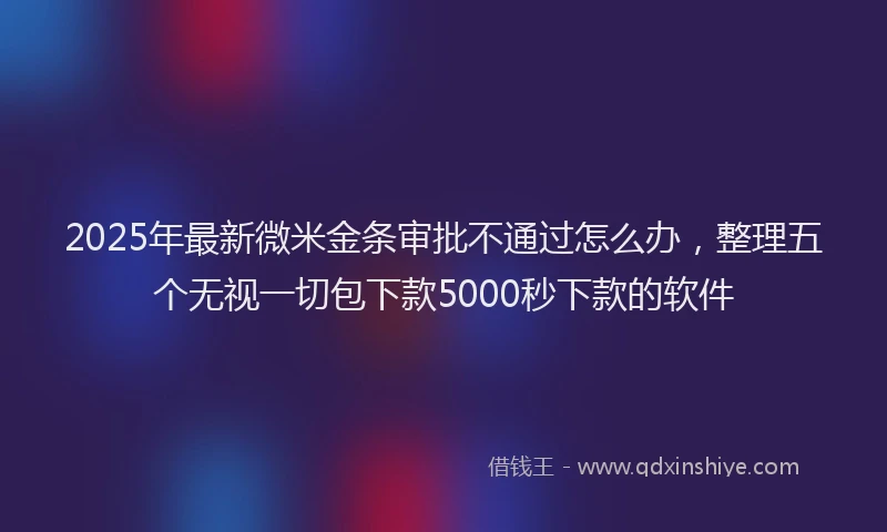 2025年最新微米金条审批不通过怎么办，整理五个无视一切包下款5000秒下款的软件