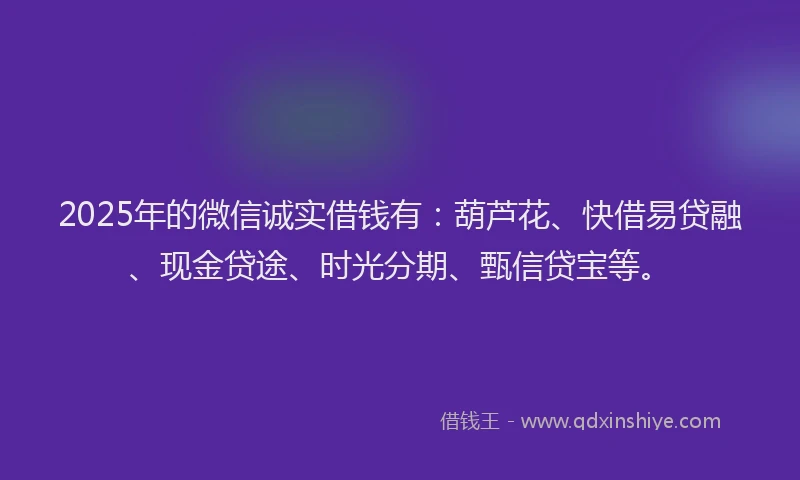 2025年的微信诚实借钱有：葫芦花、快借易贷融、现金贷途、时光分期、甄信贷宝等。