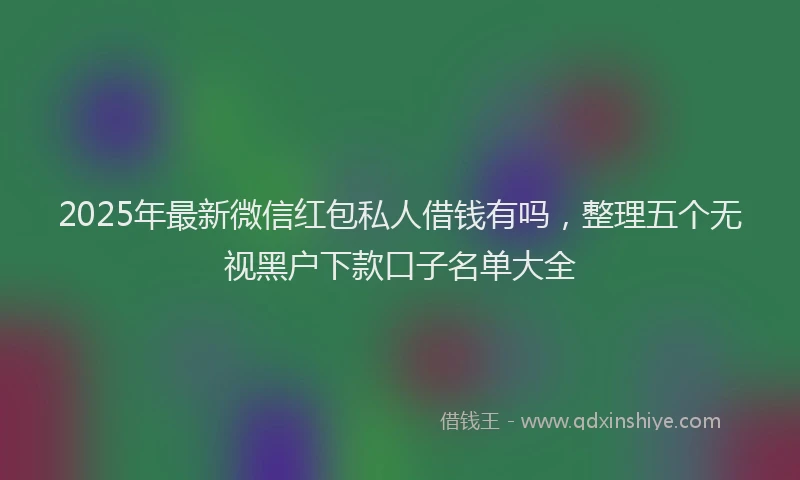2025年最新微信红包私人借钱有吗，整理五个无视黑户下款口子名单大全