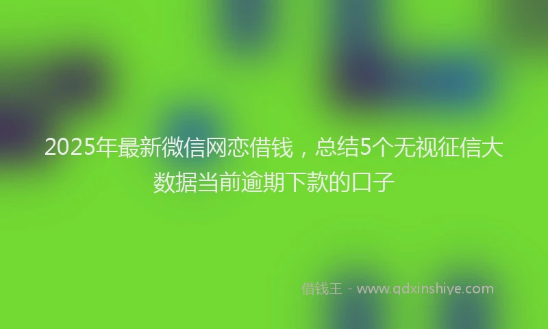 2025年最新微信网恋借钱，总结5个无视征信大数据当前逾期下款的口子